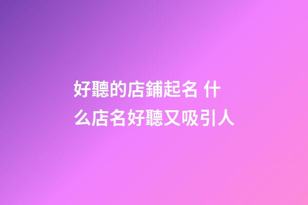 好聽的店鋪起名 什么店名好聽又吸引人